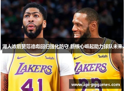 湖人浓眉赞范德彪回归强化防守 新核心崛起助力球队未来 湖人浓眉赞范德彪回归强化防守 新核心崛起助力球队未来