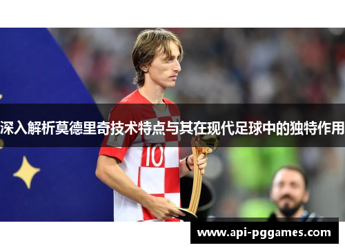 深入解析莫德里奇技术特点与其在现代足球中的独特作用