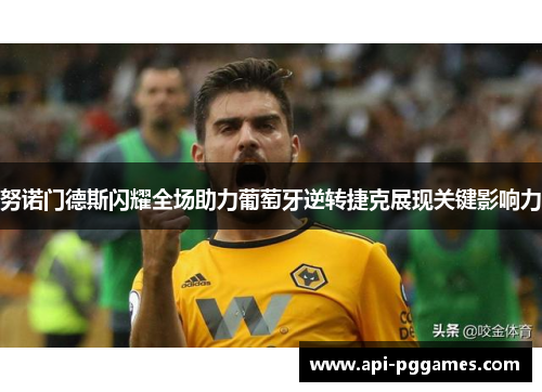 努诺门德斯闪耀全场助力葡萄牙逆转捷克展现关键影响力 努诺门德斯闪耀全场助力葡萄牙逆转捷克展现关键影响力