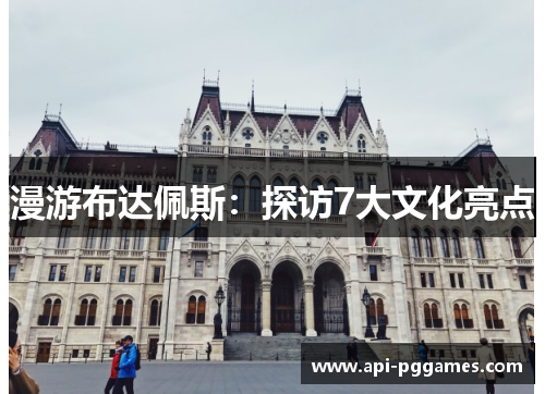 漫游布达佩斯:探访7大文化亮点 漫游布达佩斯:探访7大文化亮点