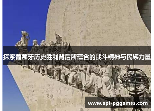 探索葡萄牙历史胜利背后所蕴含的战斗精神与民族力量 探索葡萄牙历史胜利背后所蕴含的战斗精神与民族力量
