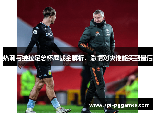 热刺与维拉足总杯鏖战全解析:激情对决谁能笑到最后 热刺与维拉足总杯鏖战全解析:激情对决谁能笑到最后