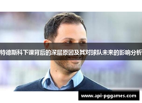 特德斯科下课背后的深层原因及其对球队未来的影响分析 特德斯科下课背后的深层原因及其对球队未来的影响分析