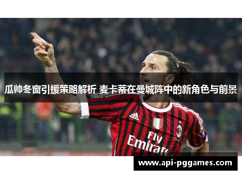 瓜帅冬窗引援策略解析 麦卡蒂在曼城阵中的新角色与前景 瓜帅冬窗引援策略解析 麦卡蒂在曼城阵中的新角色与前景