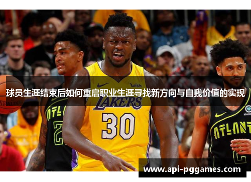 球员生涯结束后如何重启职业生涯寻找新方向与自我价值的实现 球员生涯结束后如何重启职业生涯寻找新方向与自我价值的实现