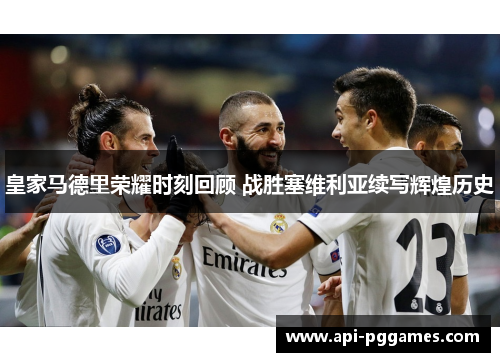皇家马德里荣耀时刻回顾 战胜塞维利亚续写辉煌历史 皇家马德里荣耀时刻回顾 战胜塞维利亚续写辉煌历史