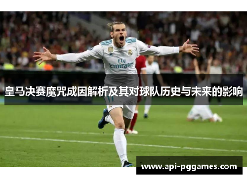 皇马决赛魔咒成因解析及其对球队历史与未来的影响 皇马决赛魔咒成因解析及其对球队历史与未来的影响