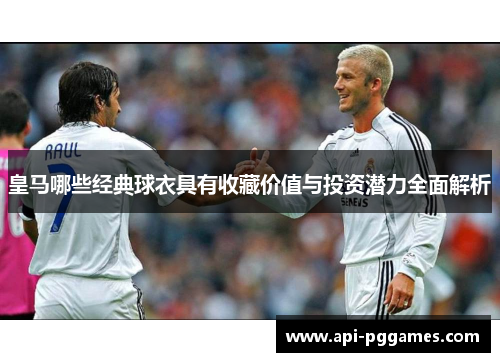 皇马哪些经典球衣具有收藏价值与投资潜力全面解析 皇马哪些经典球衣具有收藏价值与投资潜力全面解析