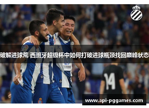 破解进球荒 西班牙超级杯中如何打破进球瓶颈找回巅峰状态 破解进球荒 西班牙超级杯中如何打破进球瓶颈找回巅峰状态