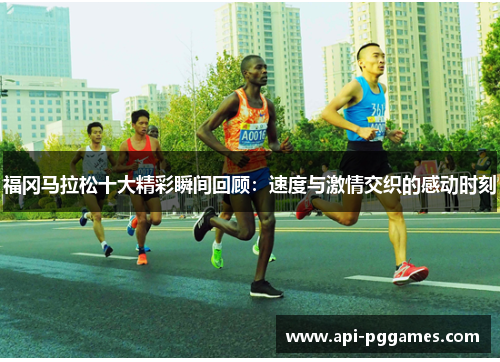 福冈马拉松十大精彩瞬间回顾:速度与激情交织的感动时刻 福冈马拉松十大精彩瞬间回顾:速度与激情交织的感动时刻