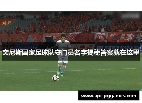 突尼斯国家足球队守门员名字揭秘答案就在这里 突尼斯国家足球队守门员名字揭秘答案就在这里