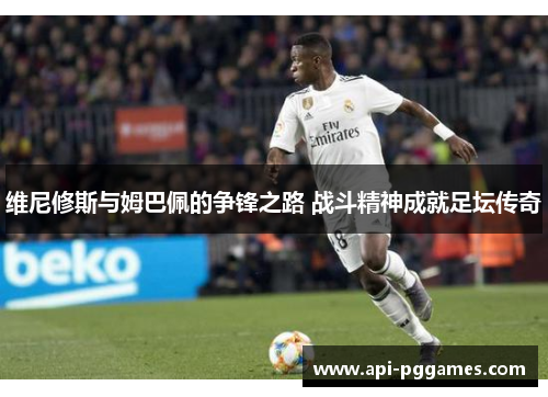 维尼修斯与姆巴佩的争锋之路 战斗精神成就足坛传奇 维尼修斯与姆巴佩的争锋之路 战斗精神成就足坛传奇