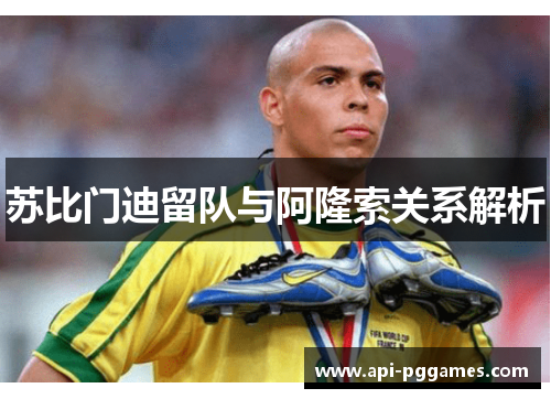 苏比门迪留队与阿隆索关系解析 苏比门迪留队与阿隆索关系解析