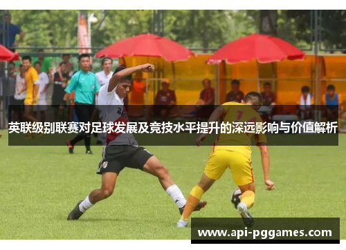 英联级别联赛对足球发展及竞技水平提升的深远影响与价值解析 英联级别联赛对足球发展及竞技水平提升的深远影响与价值解析