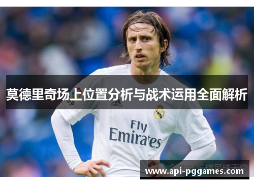 莫德里奇场上位置分析与战术运用全面解析 莫德里奇场上位置分析与战术运用全面解析