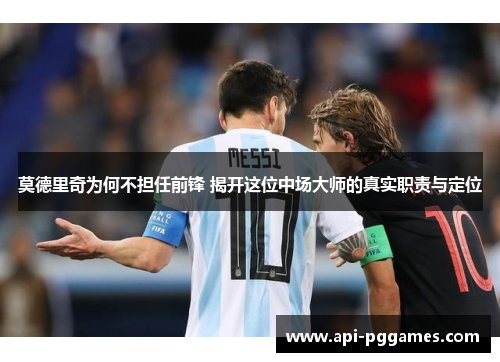 莫德里奇为何不担任前锋 揭开这位中场大师的真实职责与定位 莫德里奇为何不担任前锋 揭开这位中场大师的真实职责与定位