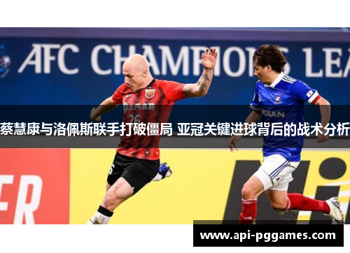 蔡慧康与洛佩斯联手打破僵局 亚冠关键进球背后的战术分析 蔡慧康与洛佩斯联手打破僵局 亚冠关键进球背后的战术分析