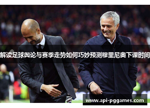 解读足球舆论与赛季走势如何巧妙预测穆里尼奥下课时间 解读足球舆论与赛季走势如何巧妙预测穆里尼奥下课时间