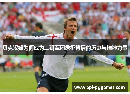 贝克汉姆为何成为三狮军团象征背后的历史与精神力量