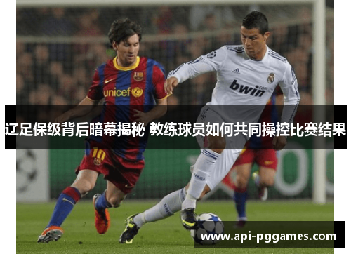 辽足保级背后暗幕揭秘 教练球员如何共同操控比赛结果 辽足保级背后暗幕揭秘 教练球员如何共同操控比赛结果