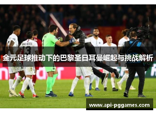 金元足球推动下的巴黎圣日耳曼崛起与挑战解析 金元足球推动下的巴黎圣日耳曼崛起与挑战解析