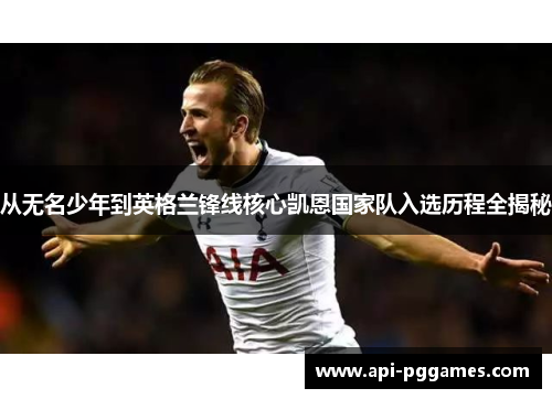 从无名少年到英格兰锋线核心凯恩国家队入选历程全揭秘 从无名少年到英格兰锋线核心凯恩国家队入选历程全揭秘