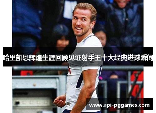 哈里凯恩辉煌生涯回顾见证射手王十大经典进球瞬间 哈里凯恩辉煌生涯回顾见证射手王十大经典进球瞬间