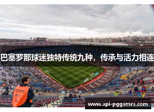 巴塞罗那球迷独特传统九种,传承与活力相连 巴塞罗那球迷独特传统九种,传承与活力相连