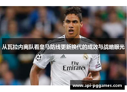从瓦拉内离队看皇马防线更新换代的成效与战略眼光 从瓦拉内离队看皇马防线更新换代的成效与战略眼光