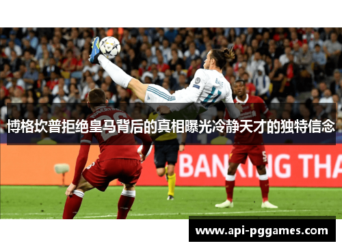 博格坎普拒绝皇马背后的真相曝光冷静天才的独特信念 博格坎普拒绝皇马背后的真相曝光冷静天才的独特信念