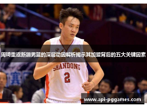 周琦重返新疆男篮的深层动因解析揭示其加盟背后的五大关键因素 周琦重返新疆男篮的深层动因解析揭示其加盟背后的五大关键因素