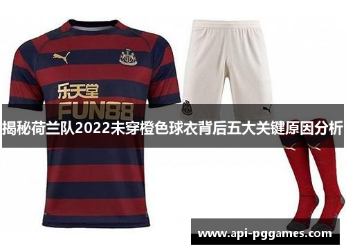 揭秘荷兰队2022未穿橙色球衣背后五大关键原因分析 揭秘荷兰队2022未穿橙色球衣背后五大关键原因分析