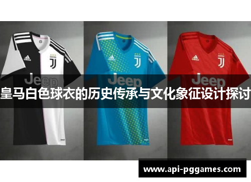 皇马白色球衣的历史传承与文化象征设计探讨 皇马白色球衣的历史传承与文化象征设计探讨