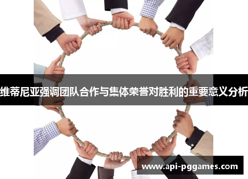 维蒂尼亚强调团队合作与集体荣誉对胜利的重要意义分析 维蒂尼亚强调团队合作与集体荣誉对胜利的重要意义分析