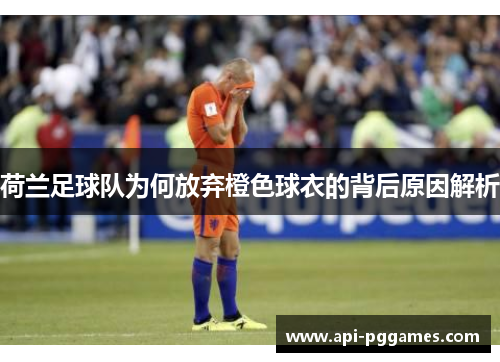 荷兰足球队为何放弃橙色球衣的背后原因解析 荷兰足球队为何放弃橙色球衣的背后原因解析