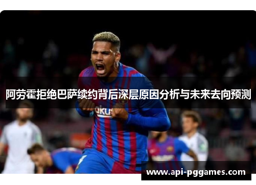 阿劳霍拒绝巴萨续约背后深层原因分析与未来去向预测 阿劳霍拒绝巴萨续约背后深层原因分析与未来去向预测