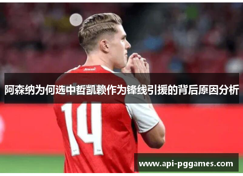 阿森纳为何选中哲凯赖作为锋线引援的背后原因分析 阿森纳为何选中哲凯赖作为锋线引援的背后原因分析