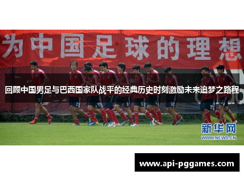 回顾中国男足与巴西国家队战平的经典历史时刻激励未来追梦之路程 回顾中国男足与巴西国家队战平的经典历史时刻激励未来追梦之路程