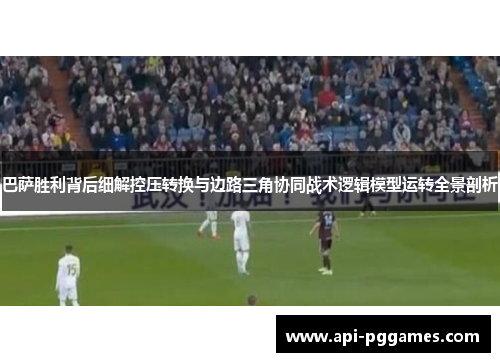 巴萨胜利背后细解控压转换与边路三角协同战术逻辑模型运转全景剖析