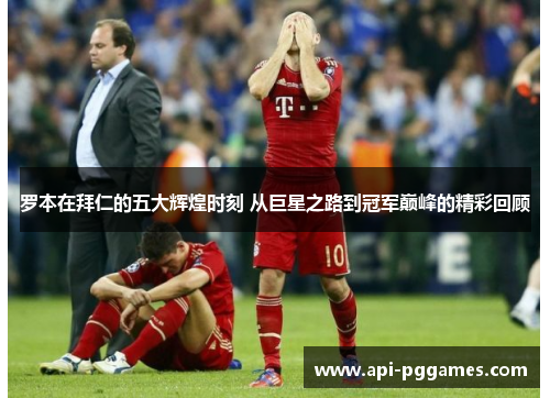 罗本在拜仁的五大辉煌时刻 从巨星之路到冠军巅峰的精彩回顾 罗本在拜仁的五大辉煌时刻 从巨星之路到冠军巅峰的精彩回顾