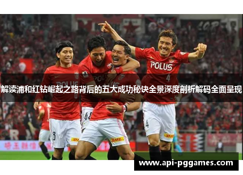 解读浦和红钻崛起之路背后的五大成功秘诀全景深度剖析解码全面呈现 解读浦和红钻崛起之路背后的五大成功秘诀全景深度剖析解码全面呈现