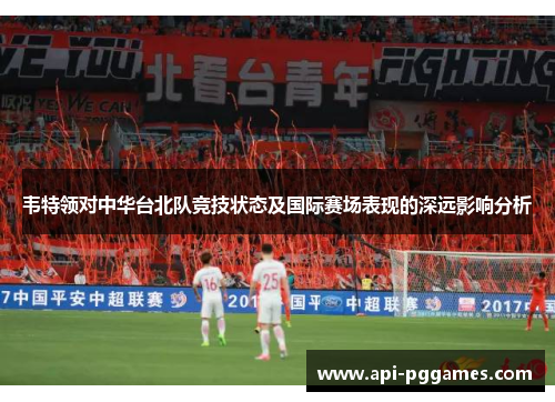 韦特领对中华台北队竞技状态及国际赛场表现的深远影响分析