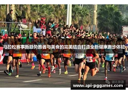 马拉松赛事新趋势跑者与美食的完美结合打造全新健康跑步体验