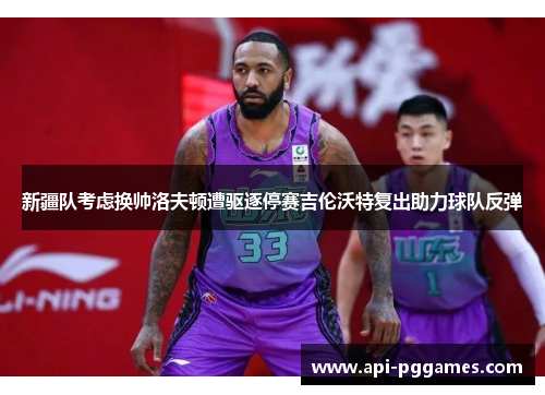 新疆队考虑换帅洛夫顿遭驱逐停赛吉伦沃特复出助力球队反弹