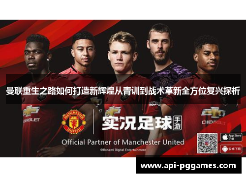 曼联重生之路如何打造新辉煌从青训到战术革新全方位复兴探析