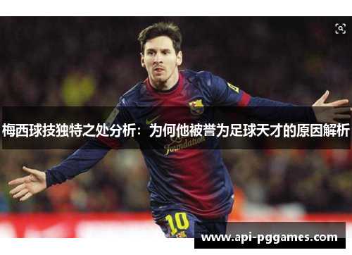 梅西球技独特之处分析：为何他被誉为足球天才的原因解析