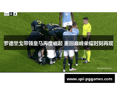 罗德里戈带领皇马再度崛起 重回巅峰荣耀时刻再现